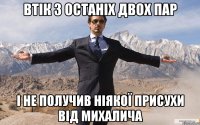 втік з останіх двох пар і не получив ніякої присухи від Михалича