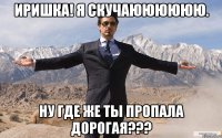 Иришка! Я скучаюююююю. Ну где же ты пропала ДОРОГАЯ???