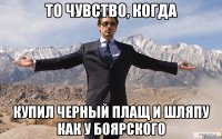 то чувство, когда купил черный плащ и шляпу как у Боярского