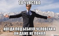 ТО ЧУВСТВО КОГДА ПОДЪЕБНУЛ ЧЕЛОВЕКА А ОН ДАЖЕ НЕ ПОНЯЛ