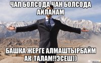 Чап болсода чан болсода айланам Башка жерге алмаштырбайм АК-ТАЛАМ!!Эсеш))