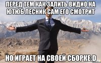 перед тем как залить видио на ютюб лесник сам его смотрит но играет на своей сборке:D