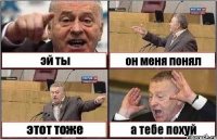 эй ты он меня понял этот тоже а тебе похуй