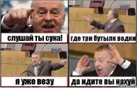 слушай ты сука! где три бутылк водки я уже везу да идите вы нахуй