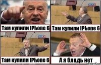 Там купили IPhone 6 Там купили IPhone 6 Там купили IPhone 6 А я блядь нет