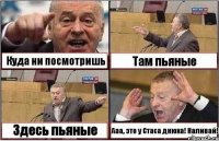 Куда ни посмотришь Там пьяные Здесь пьяные Ааа, это у Стаса днюха! Наливай!