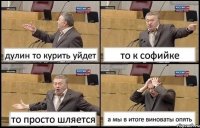 дулин то курить уйдет то к софийке то просто шляется а мы в итоге виноваты опять