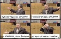 тут фраг подсасал DOLBANU_ там фрог спиздил DOLBANU_ а BOMBANU_ опять без фрага да ну нахуй вхвод с DOLBANU_