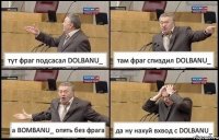 тут фраг подсасал DOLBANU_ там фраг спиздил DOLBANU_ а BOMBANU_ опять без фрага да ну нахуй вхвод с DOLBANU_