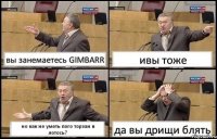 вы занемаетесь GIMBARR ивы тоже но как не уметь пого торзан в лотось? да вы дрищи блять