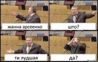 жанна арсеенко што? ти лудшая да?