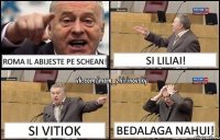 Roma il abijeste pe schean! Si Liliai! Si Vitiok Bedalaga nahui!