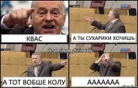 квас а ты сухарики хочишь а тот вобше колу ааааааа