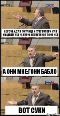 КОРОЧЕ ИДУ Я ПО УЛИЦЕ И ТУТУ ГОПОРИ НУ Я ИМ:ДЕНЕГ НЕТ НЕ КУРЮ МАГНИТИКОВ ТОЖЕ НЕТ А ОНИ МНЕ:ГОНИ БАБЛО ВОТ СУКИ