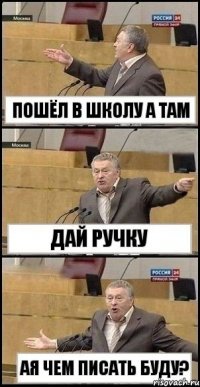 пошёл в школу а там дай ручку ая чем писать буду?