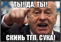 ты! да, ты! скинь тгп, сука!