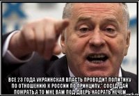  ВСЕ 23 ГОДА УКРАИНСКАЯ ВЛАСТЬ ПРОВОДИТ ПОЛИТИКУ ПО ОТНОШЕНИЮ К РОССИИ ПО ПРИНЦИПУ," СОСЕД ДАЙ ПОЖРАТЬ,А ТО МНЕ ВАМ ПОД ДВЕРЬ НАСРАТЬ НЕЧЕМ