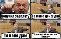 Получил зарплату То маме денег дай То папе дай А машину я блять на что куплю??