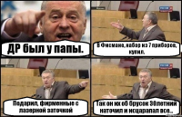 ДР был у папы. В Фисмане, набор из 7 приборов, купил. Подарил, фирменные с лазерной заточкой Так он их об брусок 30летний наточил и исцарапал все...