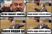 Путис пикает энигму Панда пойдет соло на кункке Хааск керри цк Блять куда олега деть?