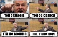 той захворів той обісрався тій не можна на.. таке псм