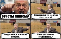 отчеты пишем? А где гарантия, что все это не будет потерто? сотрут и вас, и всю вашу историю. Никогда с этим не сталкивались?