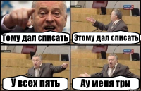 Тому дал списать Этому дал списать У всех пять Ау меня три