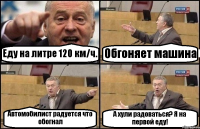 Еду на литре 120 км/ч. Обгоняет машина Автомобилист радуется что обогнал А хули радоваться? Я на первой еду!