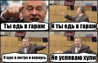 Ты едь в гараж И ты едь в гараж Я щас в метро и вернусь Не успеваю хули