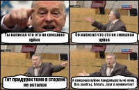 Ты написал что это не смешная хуйня Он написал что это не смешная хуйня Тот придурок тоже в стороне не остался А смешную хуйню придумывать не кому . Все заняты , блеать , срут в комментах !