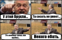 У этой брухля... Та сосать не умеет... Эта вообще тупая, как пробка... Некого ебать.