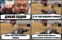 давай худей а то там жирная свинья и вон там тоже жирная свинья кругом одни жирные свиньи,лишь немногие стройные