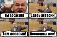 Ты ассасин! Здесь ассасин! Там ассасин! Ассасины все!