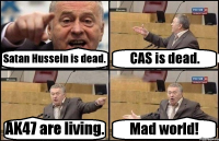 Satan Hussein is dead. CAS is dead. AK47 are living. Mad world!