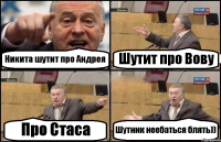 Никита шутит про Андрея Шутит про Вову Про Стаса Шутник неебаться блять))