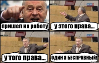 пришел на работу у этого права... у того права... ОДИН Я БЕСПРАВНЫЙ!