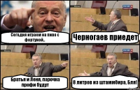 Сегодня играем на пиво с фортуной.. Черногаев приедет Братья и Леня, парочка профи будут 8 литров из штаммбира, Бля!