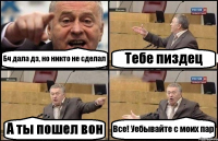 Бч дала дз, но никто не сделал Тебе пиздец А ты пошел вон Все! Уебывайте с моих пар