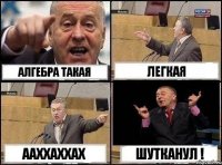 Алгебра такая легкая ААХХАХХАХ Шутканул !