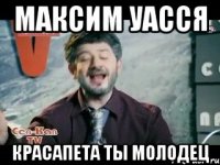 МАКСИМ УАССЯ КРАСАПЕТА ТЫ МОЛОДЕЦ