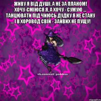 Живу я від душі, а не за планом! Хочу-сміюся я, а хочу - сумую ... Танцювати під чиюсь дудку я не стану ... І в хоровод свій - зайвих не пущу! 