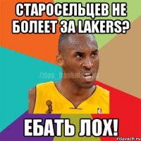 Старосельцев не болеет за Lakers? Ебать лох!