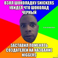 взял шоколадку snickers увидел что шоколад черный заставил поменять создателей на название niggers