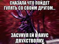 Сказала что пойдет гулять со своим другом... Засунул ей в анус двухстволку