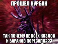 Прошел Курбан Так почему не всех козлов и баранов порезали???