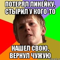 потерял линейку, стырил у кого-то нашел свою, вернул чужую