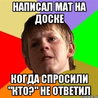 Написал мат на доске когда спросили "Кто?" не ответил