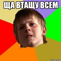 ЩА ВТАЩУ ВСЕМ 