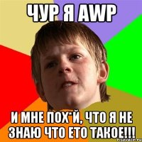 Чур я awp И мне пох*й, что я не знаю что ето такое!!!