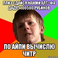 плиз сдайся нажми алт+ф4 дадут 100500 рубинов по айпи вычислю читр